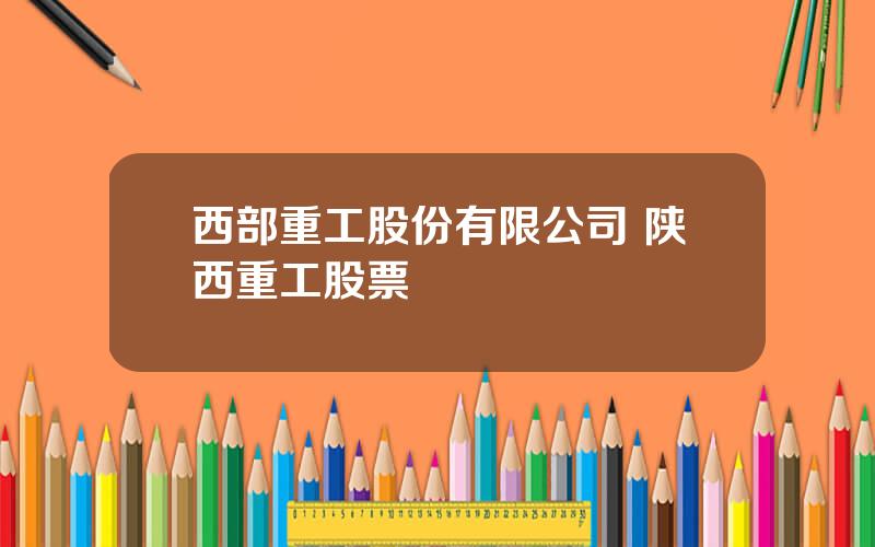 西部重工股份有限公司 陕西重工股票